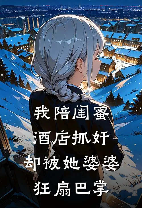 我陪闺蜜酒店抓奸，却被她婆婆狂扇巴掌