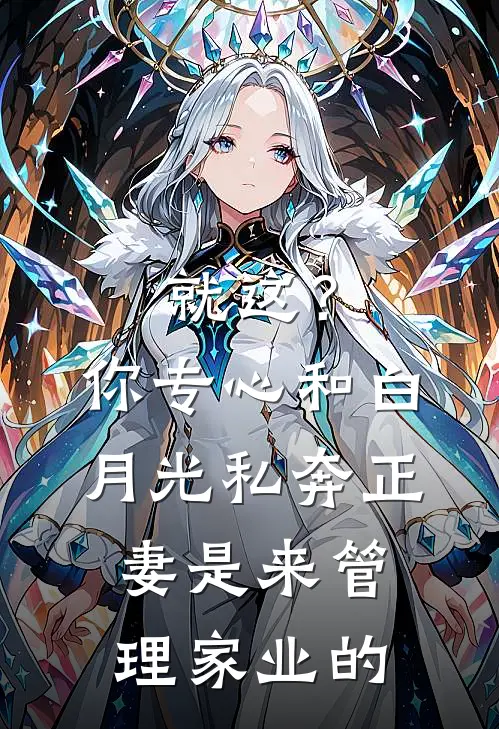 《就这？你专心和白月光私奔，正妻是来管理家业的》白月光容小三已完结小说_就这？你专心和白月光私奔，正妻是来管理家业的(白月光容小三)经典小说