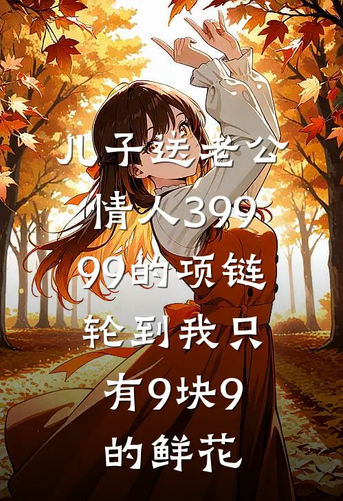 儿子送老公情人39999的项链，轮到我只有9块9的鲜花辰辰沈周完本热门小说_完本小说免费儿子送老公情人39999的项链，轮到我只有9块9的鲜花(辰辰沈周)