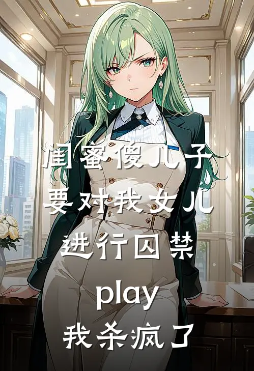 闺蜜傻儿子要对我女儿进行囚禁play，我杀疯了(刘思思向辰)全本免费在线阅读_刘思思向辰全文阅读