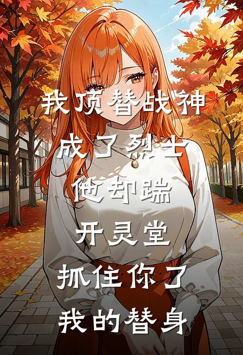 我顶替战神成了烈士，他却踹开灵堂：抓住你了我的替身(霍无咎柳如烟)小说免费阅读_热门小说阅读我顶替战神成了烈士，他却踹开灵堂：抓住你了我的替身霍无咎柳如烟