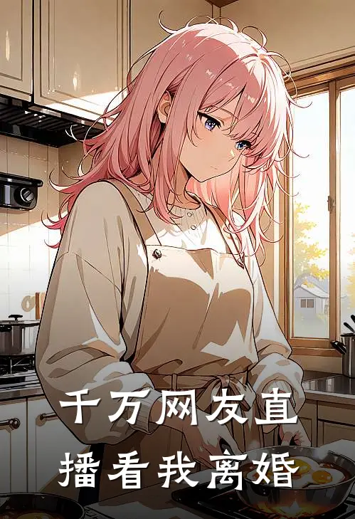 千万网友直播看我离婚苏晴潘金莲热门完本小说_最新章节列表千万网友直播看我离婚(苏晴潘金莲)