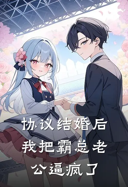 协议结婚后，我把霸总老公逼疯了